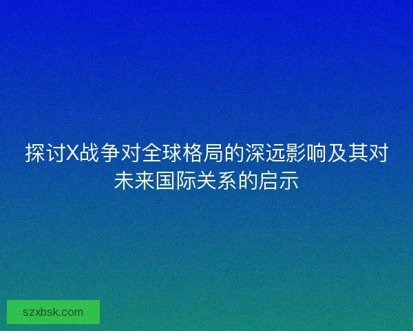 探讨X战争对全球格局的深远影响及其对未来国际关系的启示