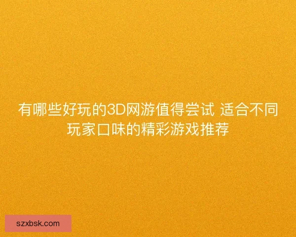 有哪些好玩的3D网游值得尝试 适合不同玩家口味的精彩游戏推荐