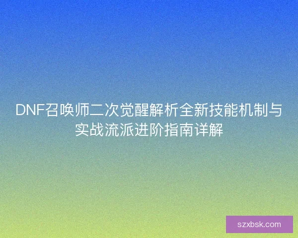 DNF召唤师二次觉醒解析全新技能机制与实战流派进阶指南详解