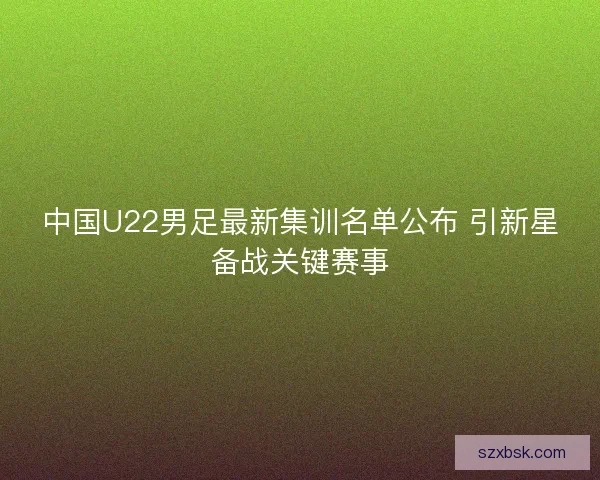 中国U22男足最新集训名单公布 引新星备战关键赛事