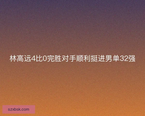 林高远4比0完胜对手顺利挺进男单32强