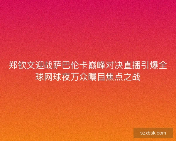 郑钦文迎战萨巴伦卡巅峰对决直播引爆全球网球夜万众瞩目焦点之战