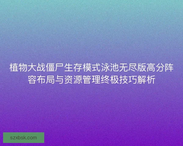 植物大战僵尸生存模式泳池无尽版高分阵容布局与资源管理终极技巧解析